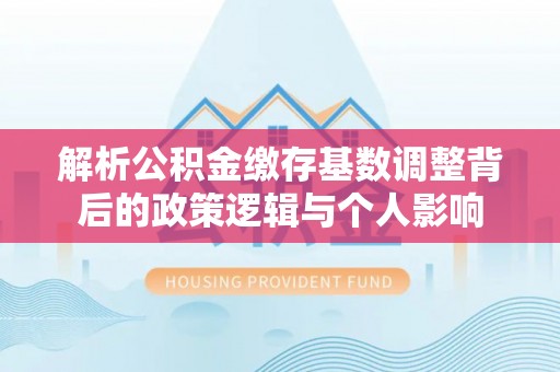 岳池解析公积金缴存基数调整背后的政策逻辑与个人影响
