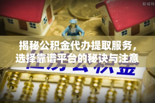 岳池揭秘公积金代办提取服务，选择靠谱平台的秘诀与注意事项