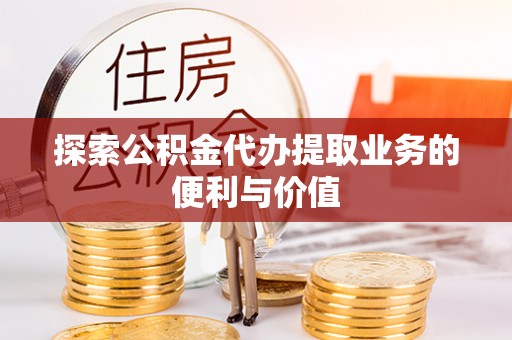 岳池探索公积金代办提取业务的便利与价值