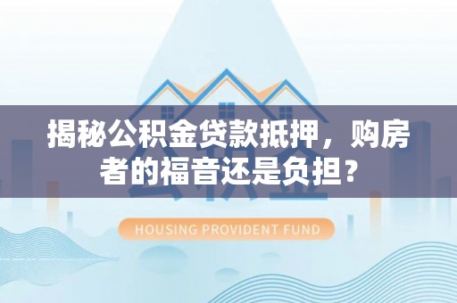 岳池揭秘公积金贷款抵押，购房者的福音还是负担？