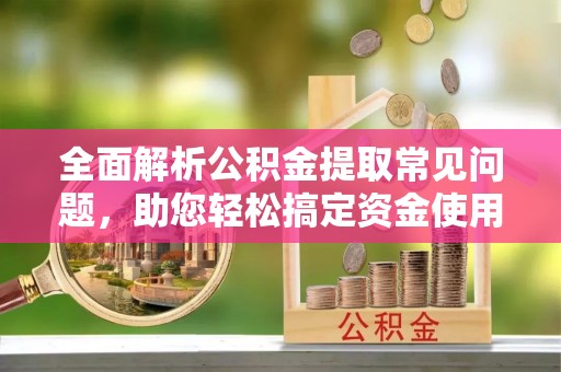 岳池全面解析公积金提取常见问题，助您轻松搞定资金使用