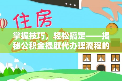 岳池掌握技巧，轻松搞定——揭秘公积金提取代办理流程的关键步骤