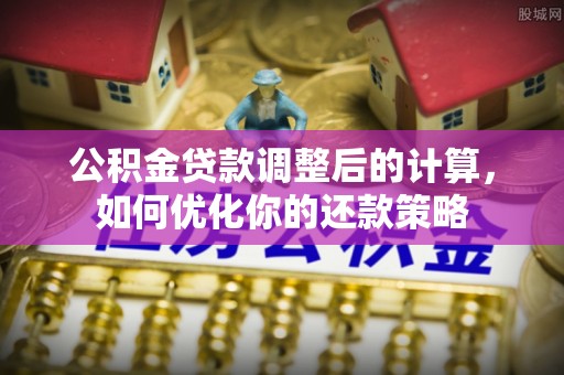 岳池公积金贷款调整后的计算，如何优化你的还款策略