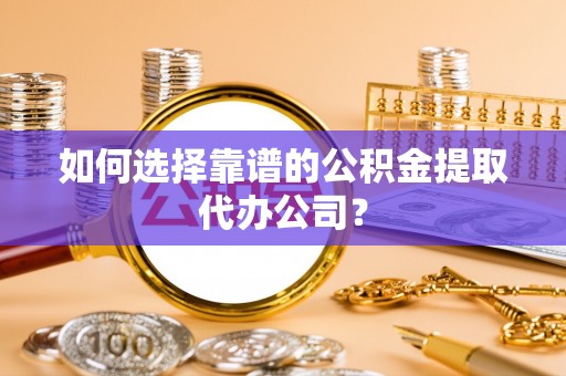 岳池如何选择靠谱的公积金提取代办公司？