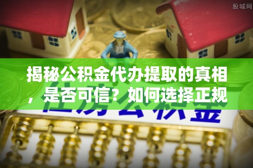 岳池揭秘公积金代办提取的真相，是否可信？如何选择正规服务？