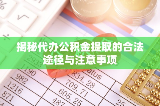 岳池揭秘代办公积金提取的合法途径与注意事项
