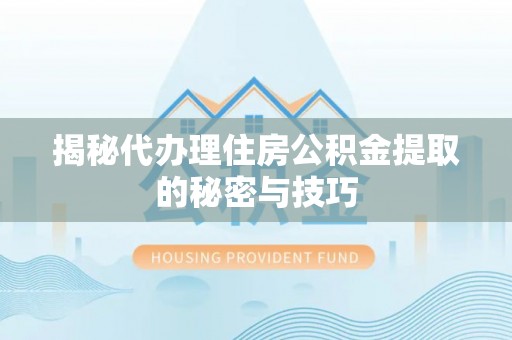 岳池揭秘代办理住房公积金提取的秘密与技巧