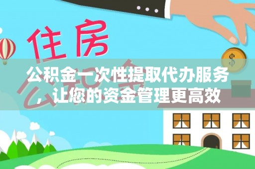 岳池公积金一次性提取代办服务，让您的资金管理更高效