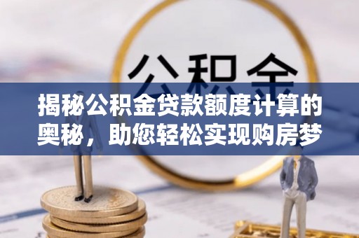 岳池揭秘公积金贷款额度计算的奥秘，助您轻松实现购房梦想