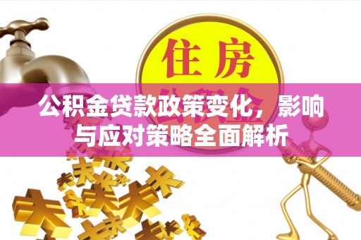 岳池公积金贷款政策变化，影响与应对策略全面解析
