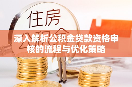 岳池深入解析公积金贷款资格审核的流程与优化策略