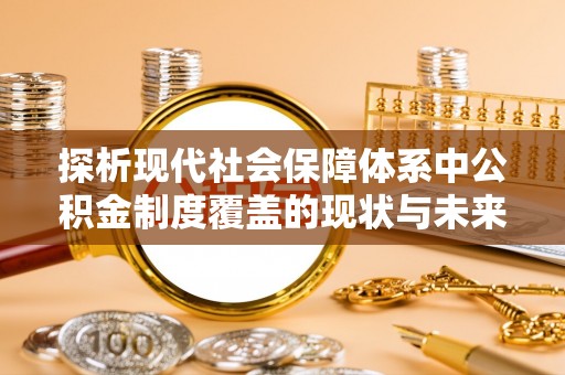 岳池探析现代社会保障体系中公积金制度覆盖的现状与未来