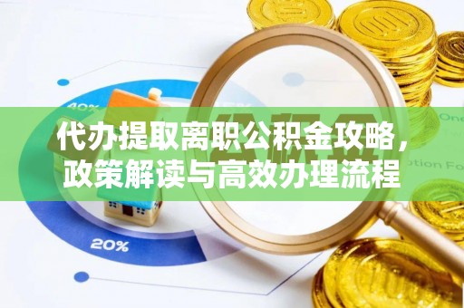 岳池代办提取离职公积金攻略，政策解读与高效办理流程