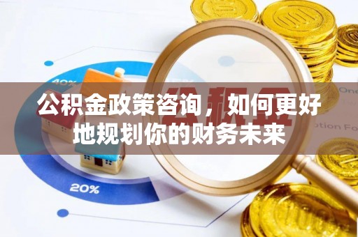 岳池公积金政策咨询，如何更好地规划你的财务未来