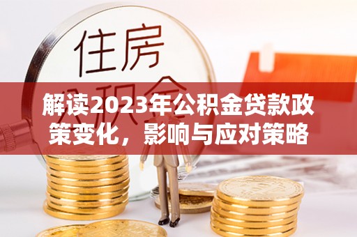 岳池解读2023年公积金贷款政策变化，影响与应对策略