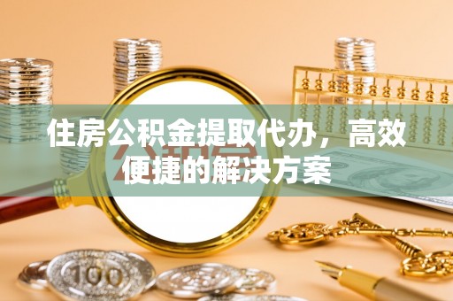 岳池住房公积金提取代办，高效便捷的解决方案