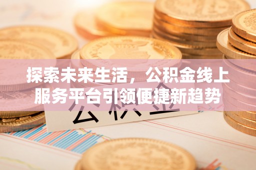 岳池探索未来生活，公积金线上服务平台引领便捷新趋势