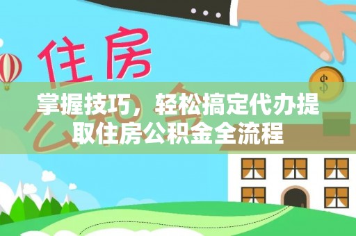 岳池掌握技巧，轻松搞定代办提取住房公积金全流程