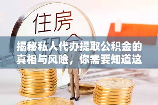 岳池揭秘私人代办提取公积金的真相与风险，你需要知道这些！