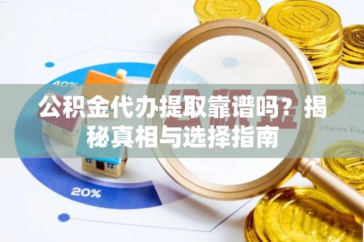 岳池公积金代办提取靠谱吗？揭秘真相与选择指南