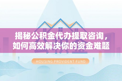 岳池揭秘公积金代办提取咨询，如何高效解决你的资金难题