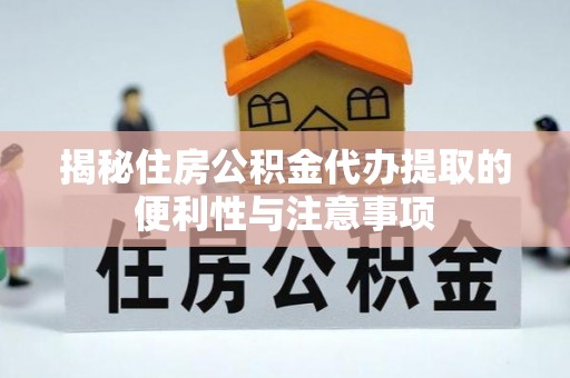 岳池揭秘住房公积金代办提取的便利性与注意事项