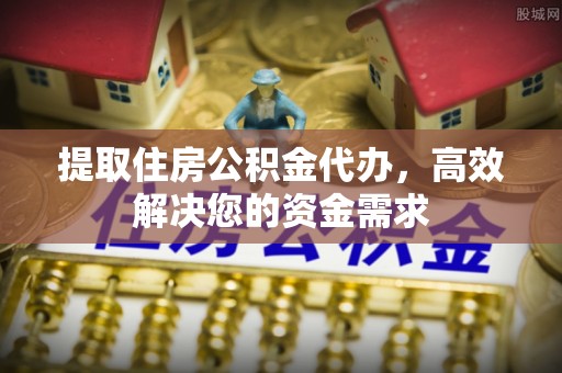 岳池提取住房公积金代办，高效解决您的资金需求
