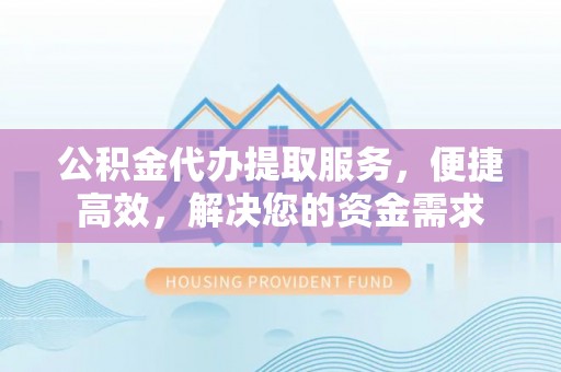 岳池公积金代办提取服务，便捷高效，解决您的资金需求