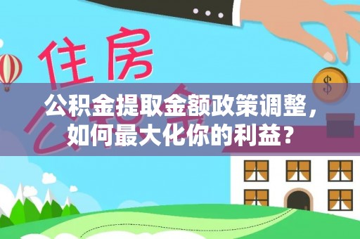 岳池公积金提取金额政策调整，如何最大化你的利益？