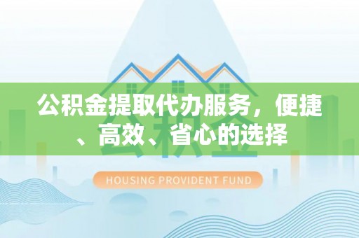 岳池公积金提取代办服务，便捷、高效、省心的选择