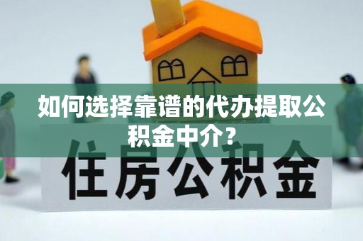 岳池如何选择靠谱的代办提取公积金中介？