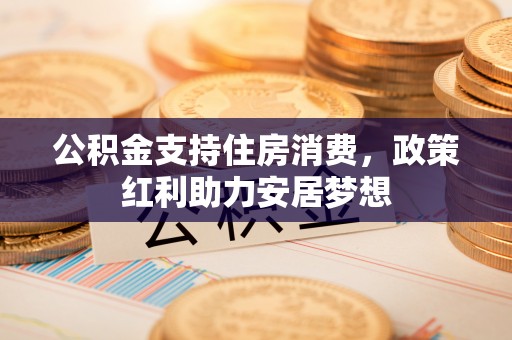 岳池公积金支持住房消费，政策红利助力安居梦想