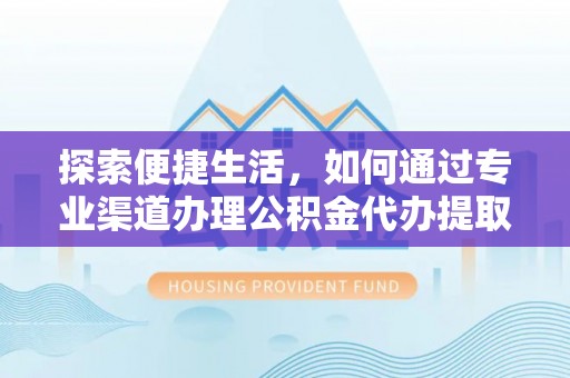岳池探索便捷生活，如何通过专业渠道办理公积金代办提取业务