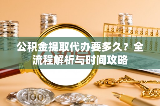岳池公积金提取代办要多久？全流程解析与时间攻略