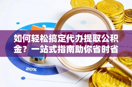 岳池如何轻松搞定代办提取公积金？一站式指南助你省时省心