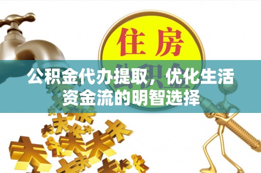 岳池公积金代办提取，优化生活资金流的明智选择