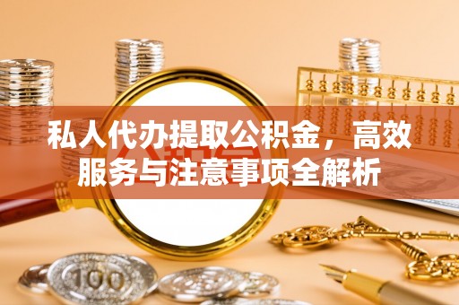 岳池私人代办提取公积金，高效服务与注意事项全解析