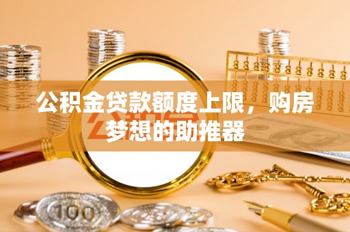 岳池公积金贷款额度上限，购房梦想的助推器