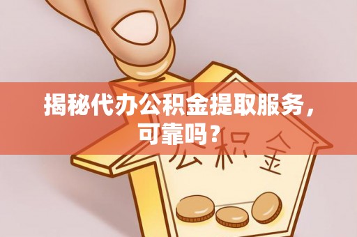 岳池揭秘代办公积金提取服务，可靠吗？