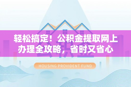岳池轻松搞定！公积金提取网上办理全攻略，省时又省心