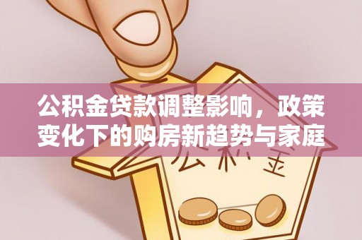 岳池公积金贷款调整影响，政策变化下的购房新趋势与家庭财务规划