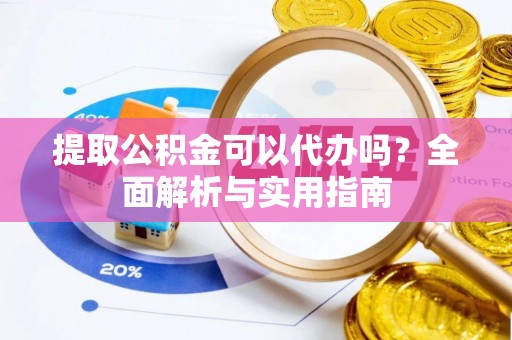岳池提取公积金可以代办吗？全面解析与实用指南
