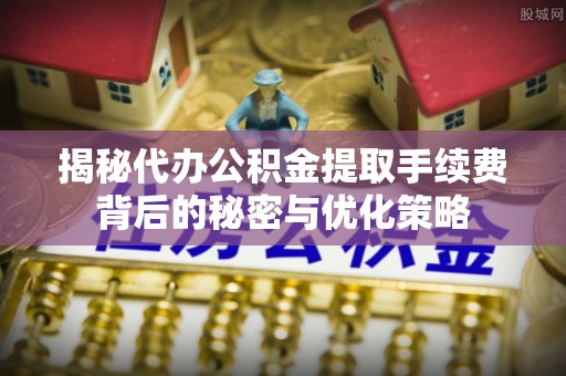 岳池揭秘代办公积金提取手续费背后的秘密与优化策略