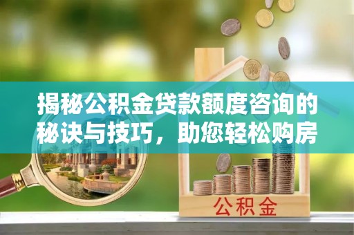 岳池揭秘公积金贷款额度咨询的秘诀与技巧，助您轻松购房！