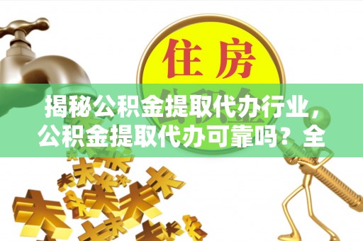 岳池揭秘公积金提取代办行业，公积金提取代办可靠吗？全面解析与风险规避