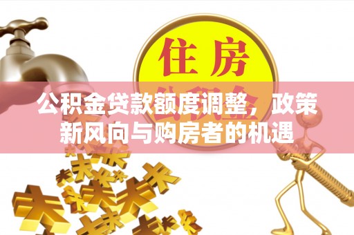 岳池公积金贷款额度调整，政策新风向与购房者的机遇