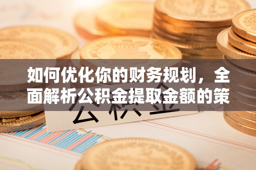 岳池如何优化你的财务规划，全面解析公积金提取金额的策略与技巧