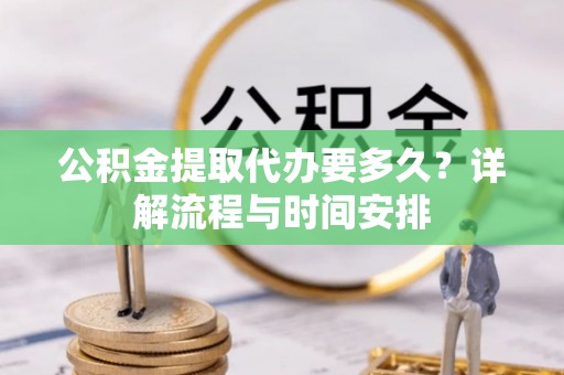 岳池公积金提取代办要多久？详解流程与时间安排