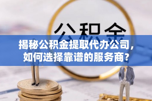 岳池揭秘公积金提取代办公司，如何选择靠谱的服务商？