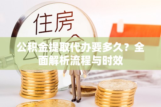 岳池公积金提取代办要多久？全面解析流程与时效